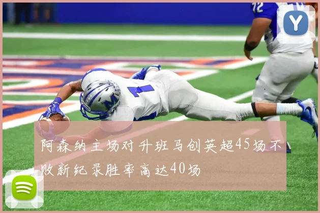 阿森纳主场对升班马创英超45场不败新纪录胜率高达40场